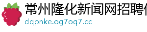 常州隆化新闻网招聘信息